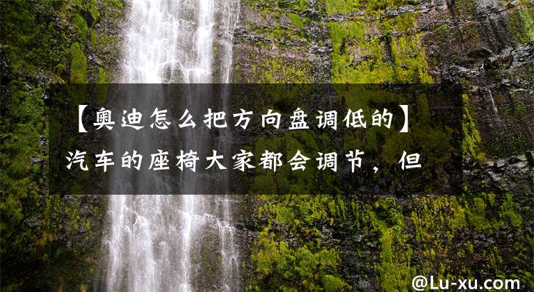 【奥迪怎么把方向盘调低的】汽车的座椅大家都会调节，但是方向盘你会调吗？