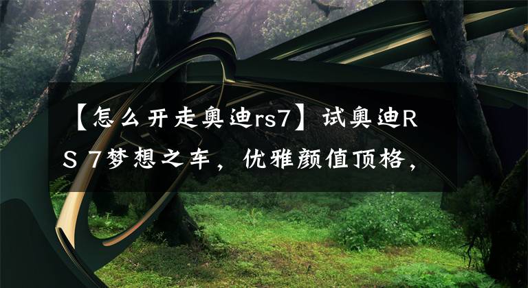 【怎么开走奥迪rs7】试奥迪RS 7梦想之车，优雅颜值顶格，四驱技术封神，是时候沦陷了