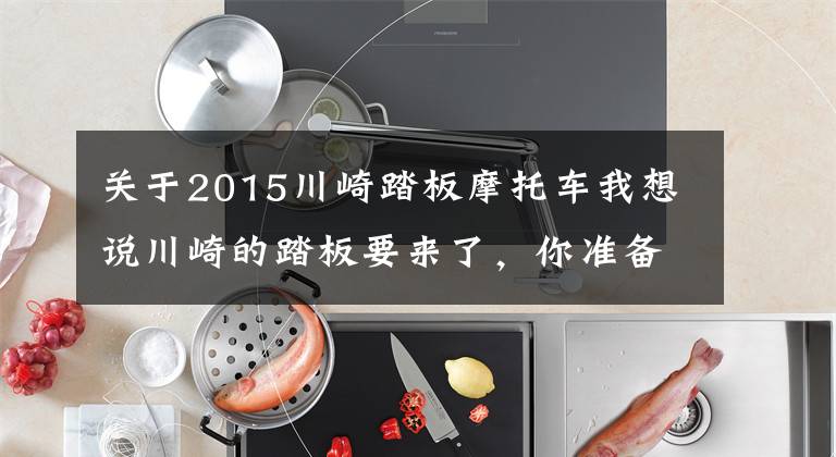 关于2015川崎踏板摩托车我想说川崎的踏板要来了，你准备好了吗