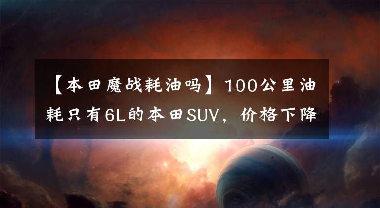 【本田魔战耗油吗】100公里油耗只有6L的本田SUV，价格下降了12万韩元。