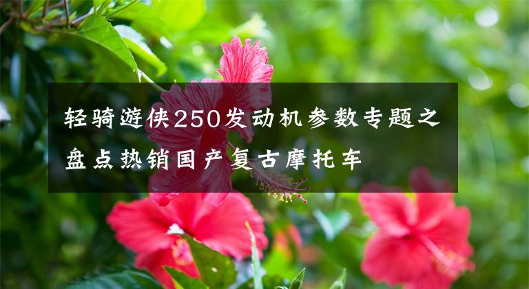 轻骑游侠250发动机参数专题之盘点热销国产复古摩托车