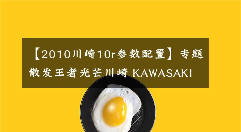 【2010川崎10r参数配置】专题散发王者光芒川崎 KAWASAKI ZX-10R