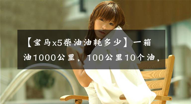 【宝马x5柴油油耗多少】一箱油1000公里，100公里10个油，开着这辆SUV我又开始浪了！