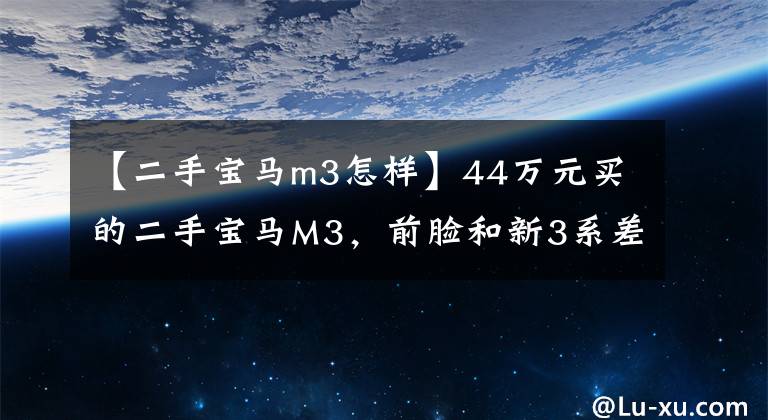 【二手宝马m3怎样】44万元买的二手宝马M3，前脸和新3系差不多，装修一般，但4秒就能破100。
