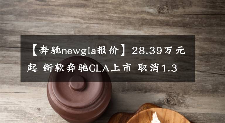 【奔驰newgla报价】28.39万元起 新款奔驰GLA上市 取消1.3t低功率车型
