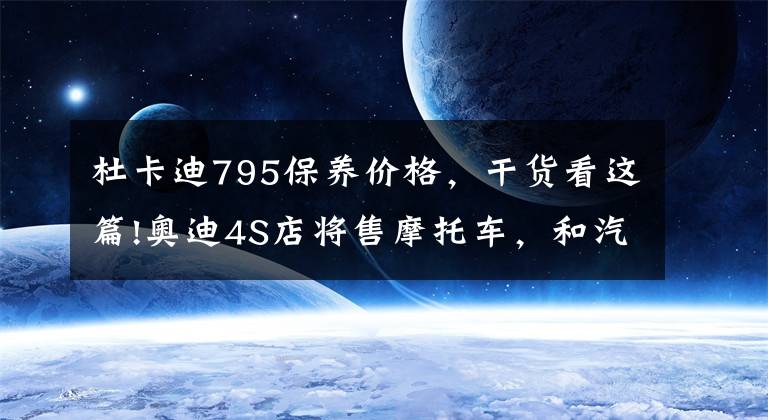 杜卡迪795保养价格，干货看这篇!奥迪4S店将售摩托车，和汽车一个价，真是醉了!