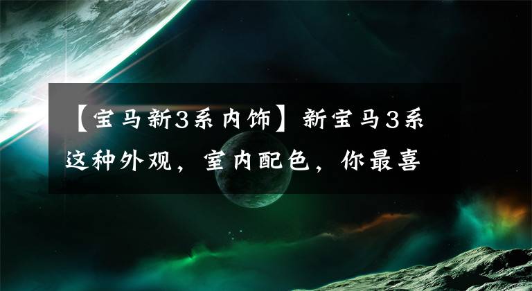 【宝马新3系内饰】新宝马3系这种外观，室内配色，你最喜欢哪个？