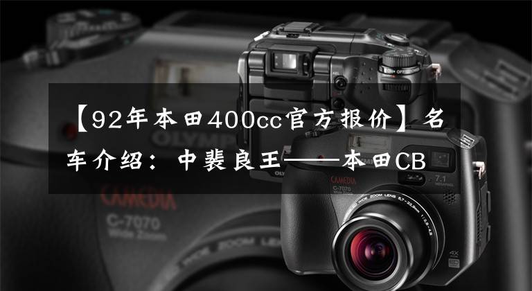【92年本田400cc官方报价】名车介绍：中裴良王——本田CB400轰炸，得到的也是最好的。
