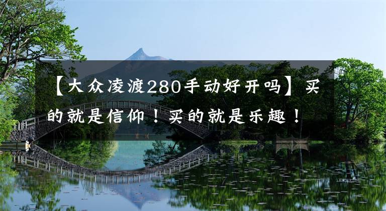 【大众凌渡280手动好开吗】买的就是信仰！买的就是乐趣！提大众凌渡280手动舒适版