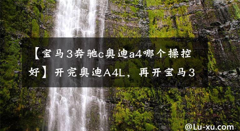 【宝马3奔驰c奥迪a4哪个操控好】开完奥迪A4L，再开宝马3系，都主打运动操控，差距真的挺大