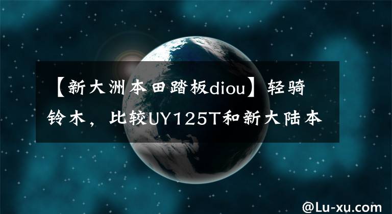 【新大洲本田踏板diou】轻骑铃木，比较UY125T和新大陆本田DIOU静态比较和两辆驾驶感受。