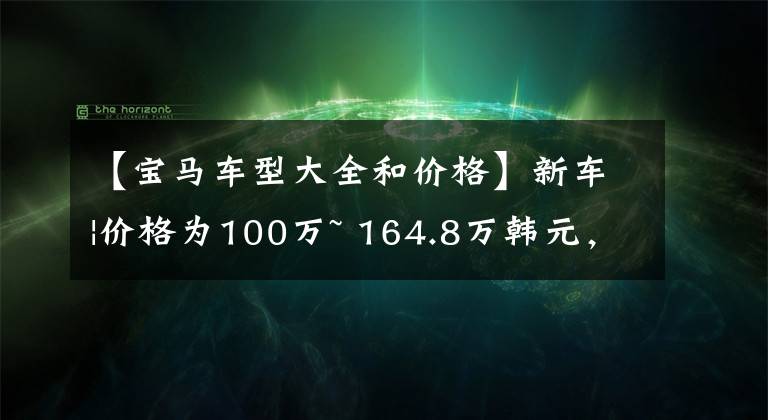 【宝马车型大全和价格】新车|价格为100万~ 164.8万韩元，宝马X7款车型上市，增加远程启动