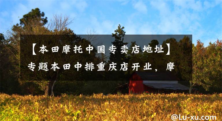 【本田摩托中国专卖店地址】专题本田中排重庆店开业，摩帮大戏才开始