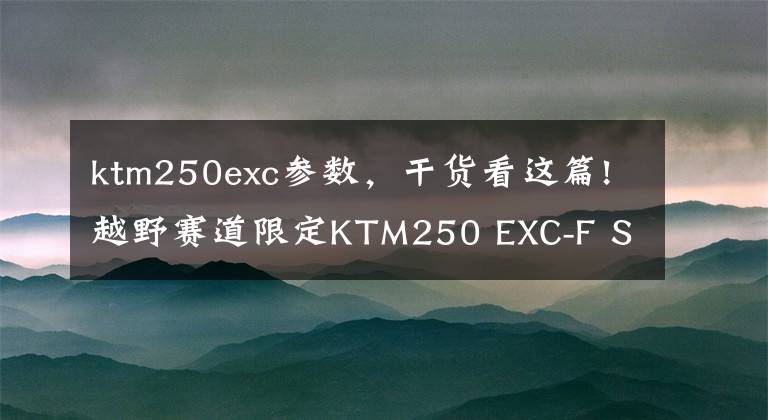 ktm250exc参数，干货看这篇!越野赛道限定KTM250 EXC-F SIXDAYS摩托车