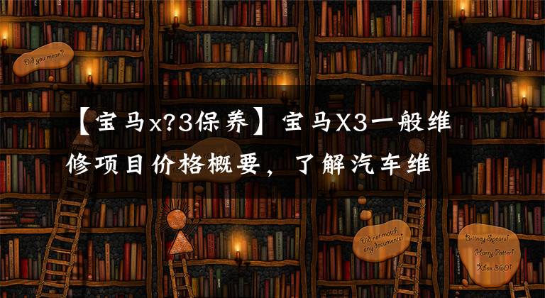 【宝马x?3保养】宝马X3一般维修项目价格概要，了解汽车维修方法，少花冤枉钱