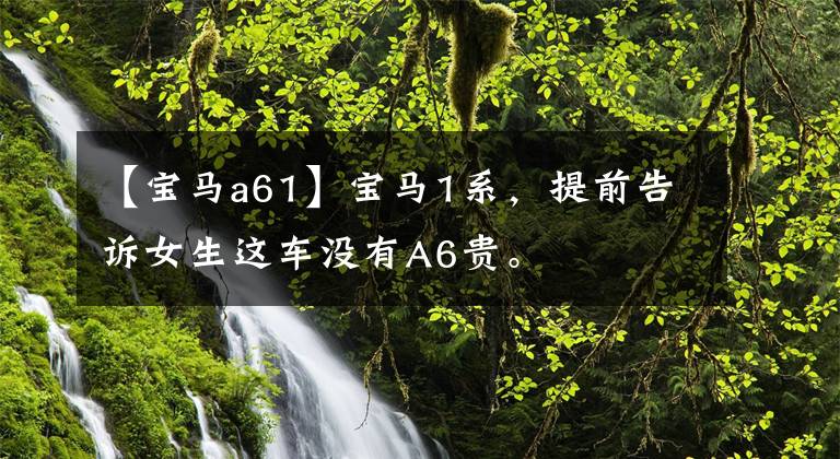 【宝马a61】宝马1系，提前告诉女生这车没有A6贵。