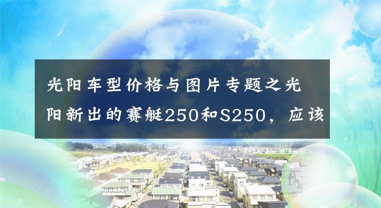 光阳车型价格与图片专题之光阳新出的赛艇250和S250，应该如何选？