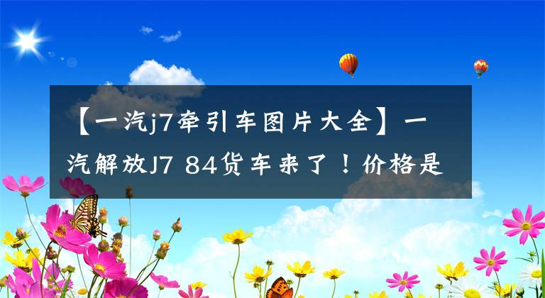【一汽j7牵引车图片大全】一汽解放J7 84货车来了！价格是40多万韩元！成为绿筒霸主吗？