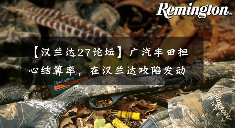 【汉兰达27论坛】广汽丰田担心结算率，在汉兰达攻陷发动机后，对发动机质量提出了质疑。
