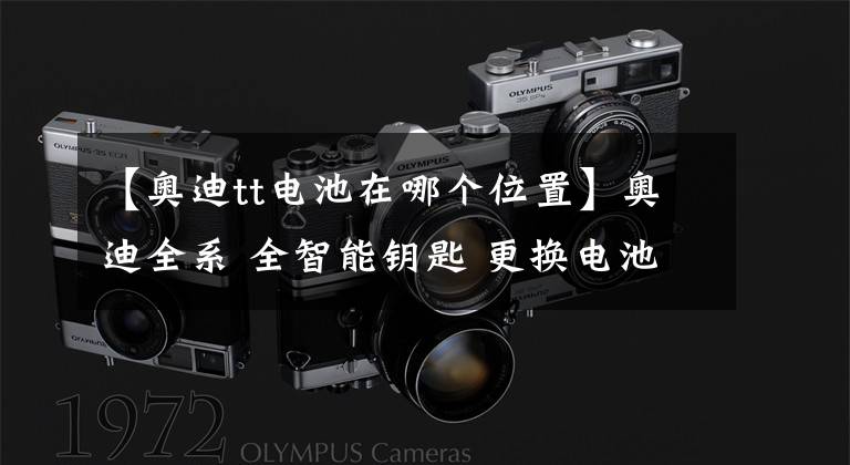 【奥迪tt电池在哪个位置】奥迪全系 全智能钥匙 更换电池操作步骤