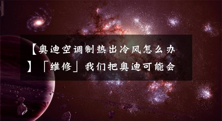 【奥迪空调制热出冷风怎么办】「维修」我们把奥迪可能会出现的几十种故障都总结出来了