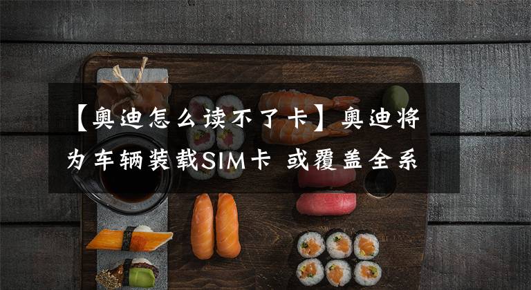 【奥迪怎么读不了卡】奥迪将为车辆装载SIM卡 或覆盖全系车型