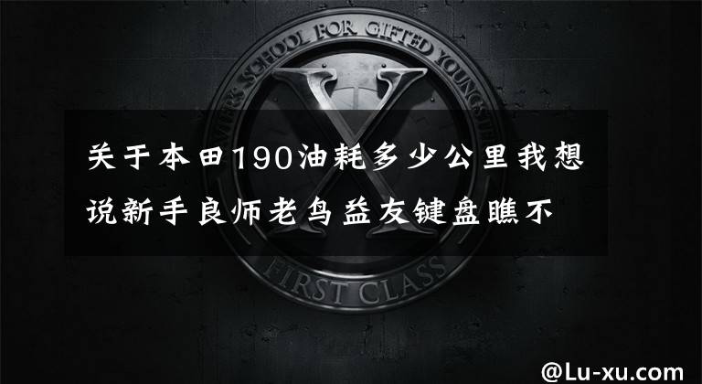 关于本田190油耗多少公里我想说新手良师老鸟益友键盘瞧不上，骑CRF190L越野后我得出如此结论