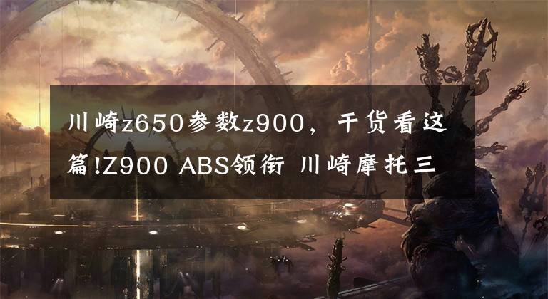 川崎z650参数z900，干货看这篇!Z900 ABS领衔 川崎摩托三款新车型上市