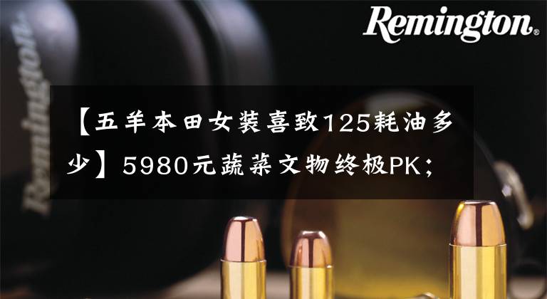 【五羊本田女装喜致125耗油多少】5980元蔬菜文物终极PK；铃木西蒙125辆本田喜驰125(第二部分)