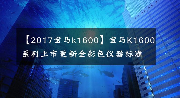 【2017宝马k1600】宝马K1600系列上市更新全彩色仪器标准自动头灯