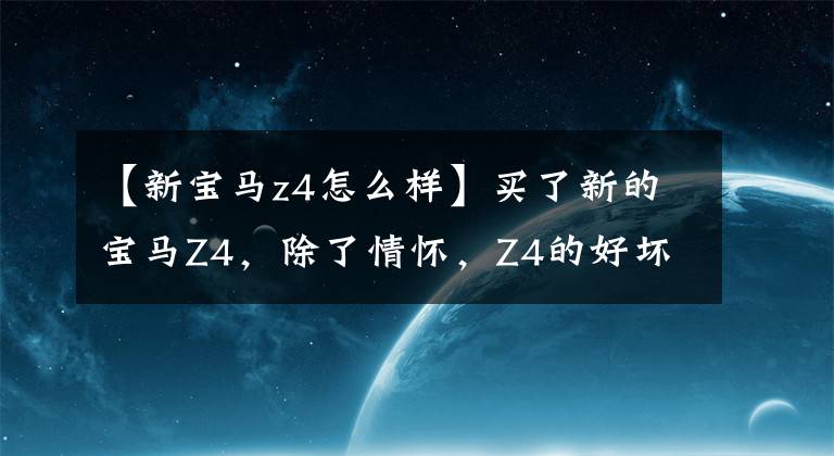 【新宝马z4怎么样】买了新的宝马Z4，除了情怀，Z4的好坏都在这里