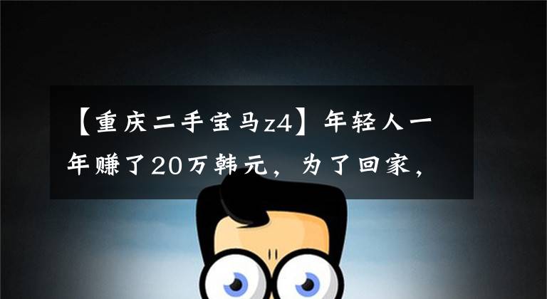 【重庆二手宝马z4】年轻人一年赚了20万韩元，为了回家，花了27万韩元买了体面的宝马Z4。
