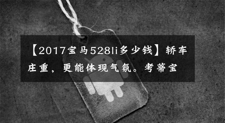 【2017宝马528li多少钱】轿车庄重，更能体现气氛。考蒂宝马528Li