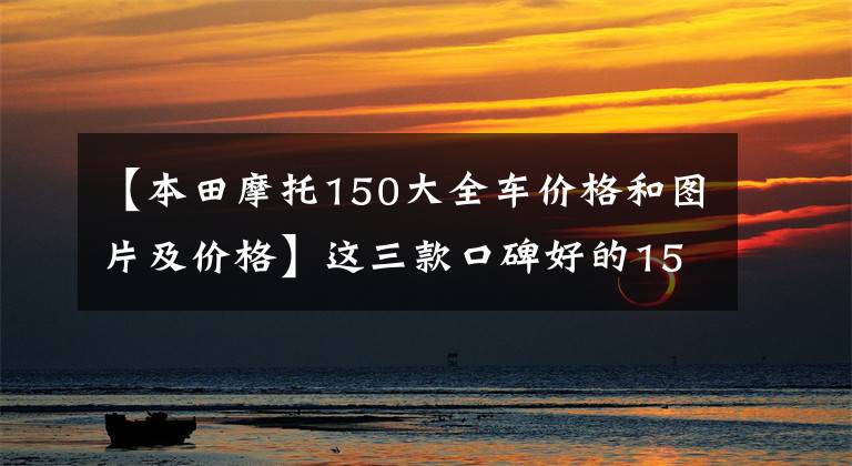 【本田摩托150大全车价格和图片及价格】这三款口碑好的150摩托车，你买得好吗？