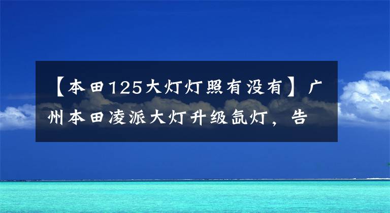 【本田125大灯灯照有没有】广州本田凌派大灯升级氙灯，告别卤素灯！广州增城志祥换了灯。