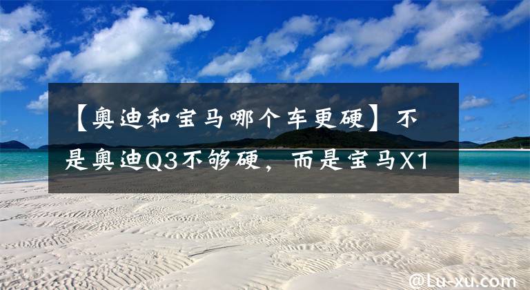 【奥迪和宝马哪个车更硬】不是奥迪Q3不够硬，而是宝马X1实在太强了，奔驰GLB：那我走？