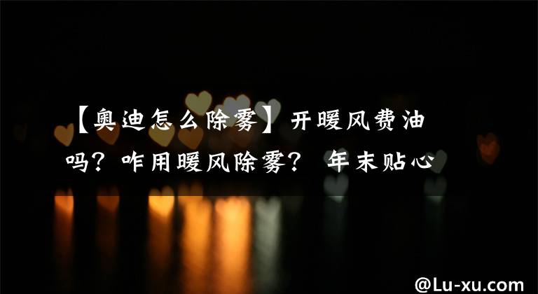 【奥迪怎么除雾】开暖风费油吗？咋用暖风除雾？ 年末贴心整理，暖风到底咋用好！