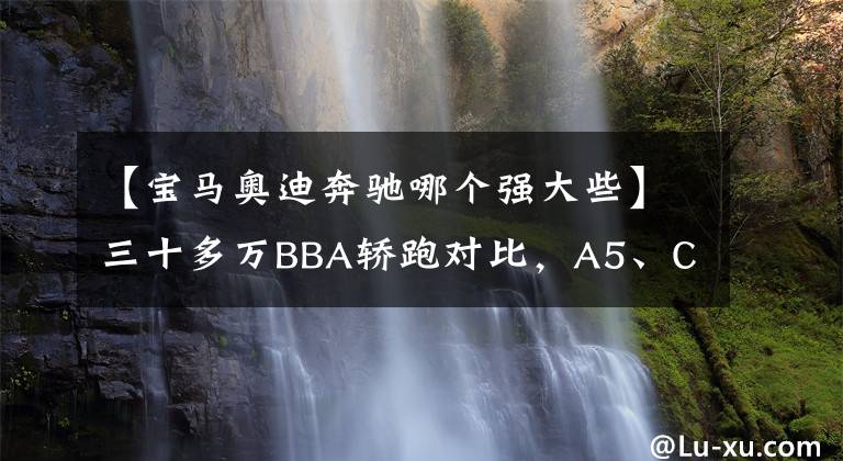 【宝马奥迪奔驰哪个强大些】三十多万BBA轿跑对比，A5、CLA、4系该怎么选