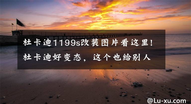 杜卡迪1199s改装图片看这里!杜卡迪好变态，这个也给别人看