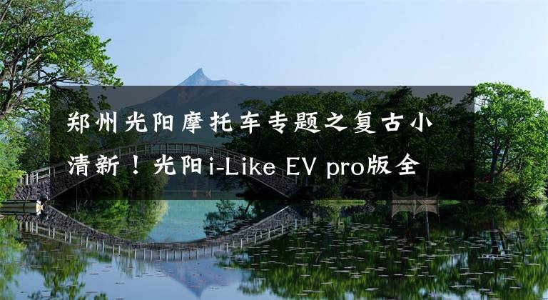 郑州光阳摩托车专题之复古小清新！光阳i-Like EV pro版全网首测