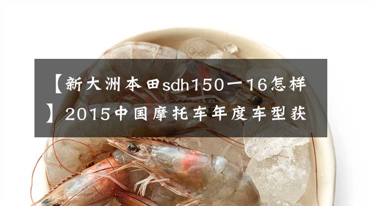 【新大洲本田sdh150一16怎样】2015中国摩托车年度车型获奖车型隆重发布！