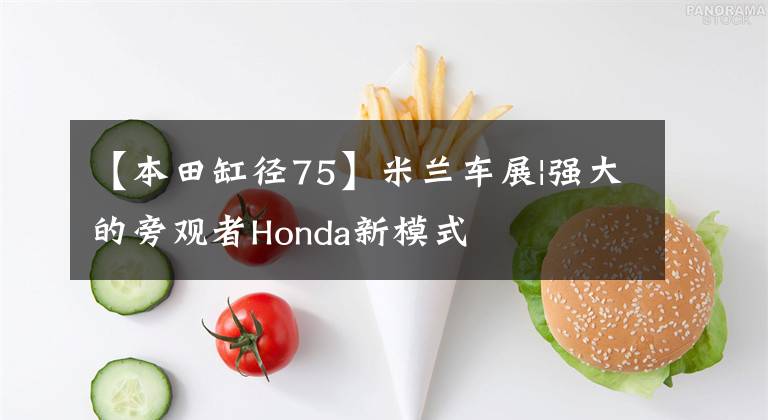 【本田缸径75】米兰车展|强大的旁观者Honda新模式