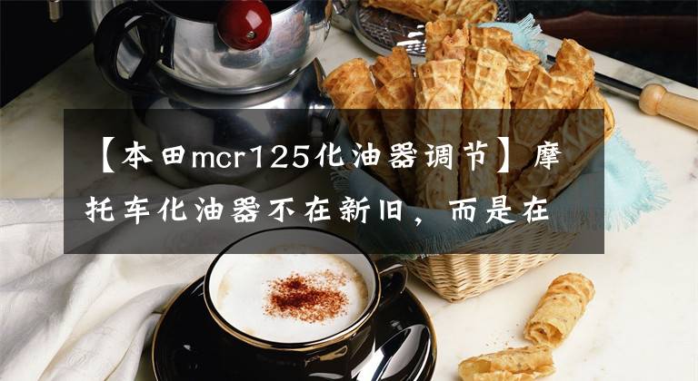 【本田mcr125化油器调节】摩托车化油器不在新旧，而是在调整。有多少人明白这个道理？