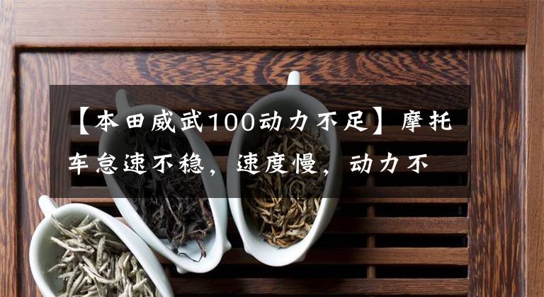 【本田威武100动力不足】摩托车怠速不稳，速度慢，动力不足，通常有什么原因？