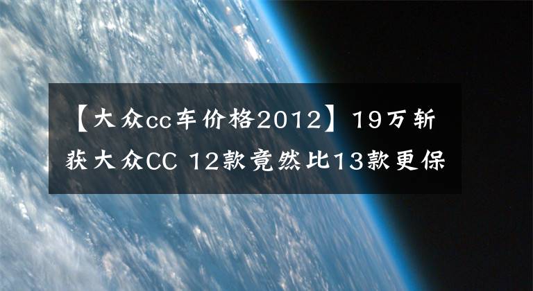 【大众cc车价格2012】19万斩获大众CC 12款竟然比13款更保值？
