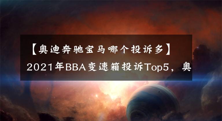 【奥迪奔驰宝马哪个投诉多】2021年BBA变速箱投诉Top5，奥迪几乎包场，宝马X1也上榜