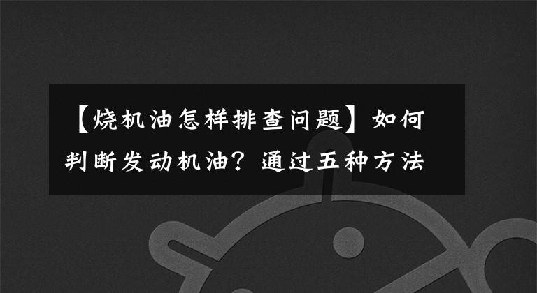 【烧机油怎样排查问题】如何判断发动机油？通过五种方法可以轻松地做出正确的判断