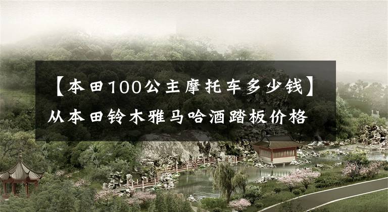 【本田100公主摩托车多少钱】从本田铃木雅马哈酒踏板价格看国家4涨价的四大路线！