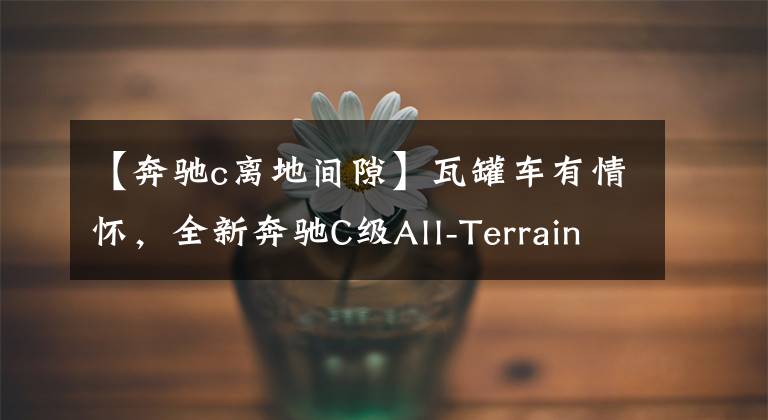【奔驰c离地间隙】瓦罐车有情怀，全新奔驰C级All-Terrain曝光，明年发布你会买吗？