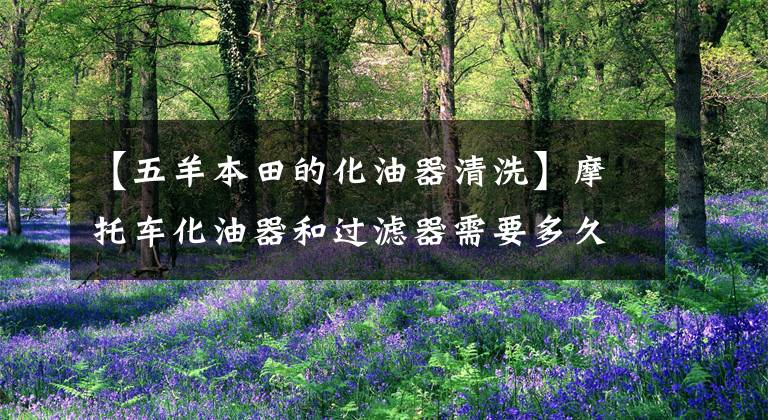 【五羊本田的化油器清洗】摩托车化油器和过滤器需要多久清洗一次？你要知道的小秘密！